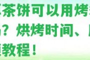 普洱茶餅可以用烤箱烘烤嗎？烘烤時間、度和視頻教程！