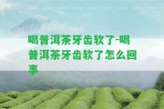 喝普洱茶牙齒軟了-喝普洱茶牙齒軟了怎么回事