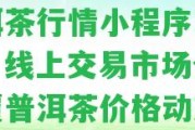 普洱茶行情小程序叫什么，線上交易市場(chǎng)全方位覆普洱茶價(jià)格動(dòng)態(tài)