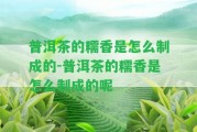 普洱茶的糯香是怎么制成的-普洱茶的糯香是怎么制成的呢