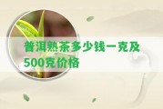 普洱熟茶多少錢一克及500克價格