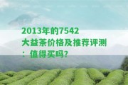 2013年的7542大益茶價格及推薦評測：值得買嗎？