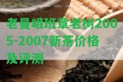 老曼峨班章老樹2005-2007新茶價(jià)格及評測