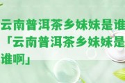 云南普洱茶鄉(xiāng)妹妹是誰(shuí)「云南普洱茶鄉(xiāng)妹妹是誰(shuí)啊」