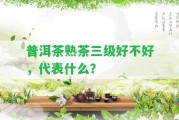 普洱茶熟茶三級(jí)好不好，代表什么？