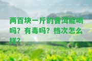 兩百塊一斤的普洱能喝嗎？有毒嗎？檔次怎么樣？