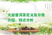 大益普洱茶定義及分類介紹、特點分析