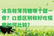 冰島和薄荷糖哪個(gè)甜部分？口感區別和好吃程度怎樣比較？