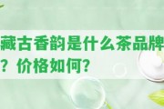 藏古香韻是什么茶品牌？價格怎樣？