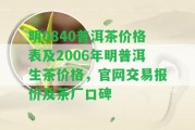 明0840普洱茶價(jià)格表及2006年明普洱生茶價(jià)格，官網(wǎng)交易報(bào)價(jià)及茶廠口碑