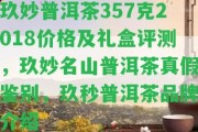 玖妙普洱茶357克2018價格及禮盒評測，玖妙名山普洱茶真假鑒別，玖秒普洱茶品牌介紹