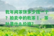 乾年間茶餅多少錢一個？拍賣中的乾茶籯、茶葉是什么價格？