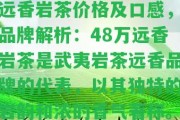 遠香巖茶價格及口感，品牌解析：48萬遠香巖茶是武夷巖茶遠香品牌的代表，以其特別的巖韻和濃的香氣著稱。