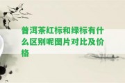 普洱茶紅標(biāo)和綠標(biāo)有什么區(qū)別呢圖片對比及價格