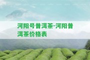 河陽號普洱茶-河陽普洱茶價(jià)格表