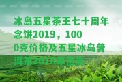 冰島五星茶王七十周年念餅2019，1000克價(jià)格及五星冰島普洱茶2018年信息