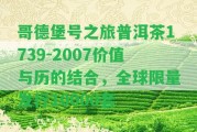 哥德堡號之旅普洱茶1739-2007價值與歷的結(jié)合，全球限量發(fā)行10000套