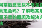 喝茶后感覺尿不盡是正常現(xiàn)象嗎？熟悉喝茶后尿不盡的起因及解決方法