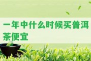 一年中什么時(shí)候買普洱茶便宜