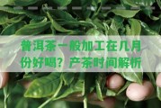 普洱茶一般加工在幾月份好喝？產(chǎn)茶時間解析