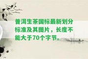 普洱生茶國標(biāo)最新劃分標(biāo)準(zhǔn)及其圖片，長度不能大于70個(gè)字節(jié)。