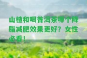 山楂和喝普洱茶哪個降脂減肥效果更好？女性必看！