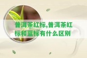 普洱茶紅標(biāo),普洱茶紅標(biāo)和藍(lán)標(biāo)有什么區(qū)別