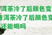 普洱茶冷了后顏色變深-普洱茶冷了后顏色變深還能喝嗎