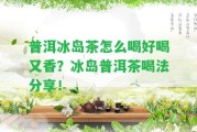 普洱冰島茶怎么喝好喝又香？冰島普洱茶喝法分享！