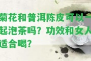 菊花和普洱陳皮可以一起泡茶嗎？功效和女人適合喝？