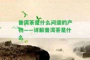 普洱茶是什么問道的產(chǎn)物——詳解普洱茶是什么