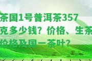 茶國(guó)1號(hào)普洱茶357克多少錢？?jī)r(jià)格、生茶價(jià)格及國(guó)一茶葉？