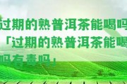 過(guò)期的熟普洱茶能喝嗎「過(guò)期的熟普洱茶能喝嗎有毒嗎」