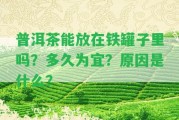 普洱茶能放在鐵罐子里嗎？多久為宜？起因是什么？