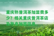 重慶熟普洱茶加盟費(fèi)多少？相關(guān)重慶普洱茶店及熟食加盟信息。