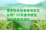 普秀悅色怡香普洱茶怎么樣？07年普秀牌生茶價格表及評價