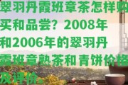 翠羽丹霞班章茶怎樣購買和品嘗？2008年和2006年的翠羽丹霞班章熟茶和青餅價格及評價。