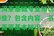 普洱茶基礎專業(yè)知識有哪些？包含內(nèi)容、書、方面等基本知識。