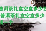 普洱茶禮盒空盒多少錢(qián) 普洱茶禮盒空盒多少錢(qián)一個(gè)