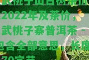 易武桃子山古樹茶價(jià)格表2022年及茶價(jià)，易武桃子寨普洱茶 - 包含全部意思，長(zhǎng)度為70字節(jié)。