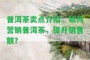 普洱茶賣(mài)點(diǎn)介紹：怎樣營(yíng)銷普洱茶，提升銷售額？