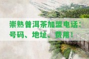 崇熟普洱茶加盟電話：號(hào)碼、地址、費(fèi)用！