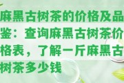 麻黑古樹茶的價格及品鑒：查詢麻黑古樹茶價格表，熟悉一斤麻黑古樹茶多少錢