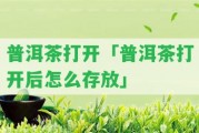 普洱茶打開(kāi)「普洱茶打開(kāi)后怎么存放」