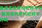 普洱茶放黑枸杞好不好-普洱茶放黑枸杞好不好喝