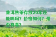 普洱熟茶存放20年還能喝嗎？價格怎樣？是不是有毒？