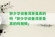 郭少華說(shuō)普洱茶是真的嗎「郭少華說(shuō)普洱茶是真的嗎視頻」