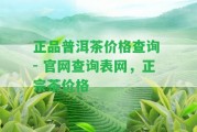 正品普洱茶價格查詢 - 官網(wǎng)查詢表網(wǎng)，正宗茶價格