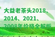 大益老茶頭2018、2014、2021、2008年價格全解析