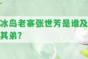 冰島老寨張世芳是誰及其弟？